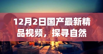 12月2日国产最新精品视频，探寻自然秘境，一场远离尘嚣的心灵之旅——12月2日国产最新精品视频带您走进自然之美