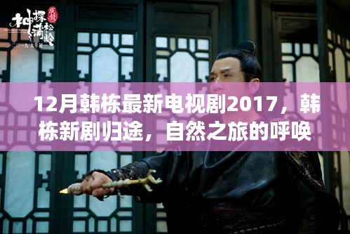 韩栋新剧归途，自然之旅的呼唤，探寻内心的宁静与乐趣（2017年12月最新电视剧）