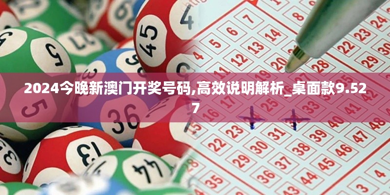 2024今晚新澳门开奖号码,高效说明解析_桌面款9.527
