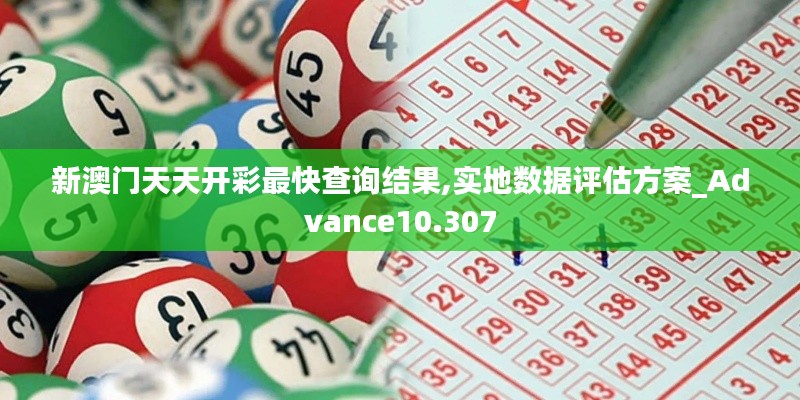 新澳门天天开彩最快查询结果,实地数据评估方案_Advance10.307