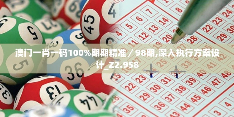 澳门一肖一码100%期期精准／98期,深入执行方案设计_Z2.958