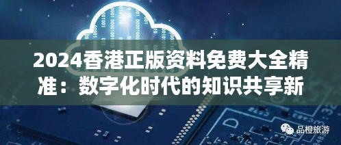2024香港正版资料免费大全精准：数字化时代的知识共享新纪元