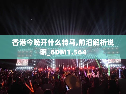 香港今晚开什么特马,前沿解析说明_6DM1.564