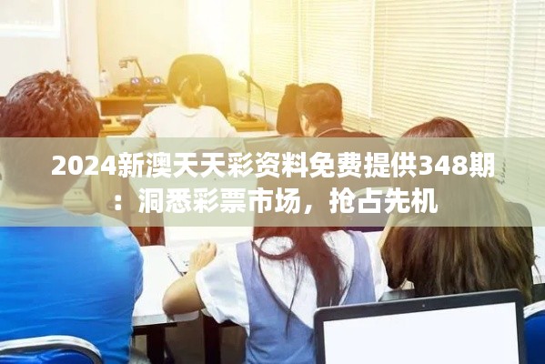2024新澳天天彩资料免费提供348期：洞悉彩票市场，抢占先机