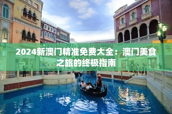 2024新澳门精准免费大全：澳门美食之旅的终极指南
