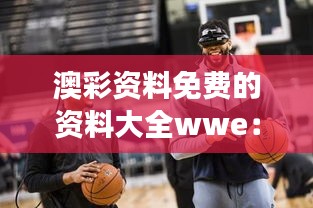 澳彩资料免费的资料大全wwe：深度解析WWE赛事的背后故事