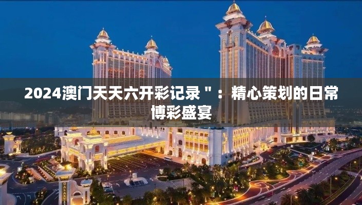 2024澳门天天六开彩记录＂：精心策划的日常博彩盛宴