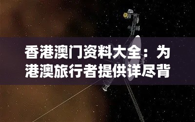 香港澳门资料大全：为港澳旅行者提供详尽背景知识
