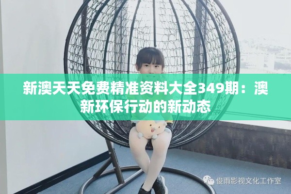 新澳天天免费精准资料大全349期：澳新环保行动的新动态