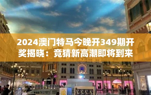 2024澳门特马今晚开349期开奖揭晓：竞猜新高潮即将到来