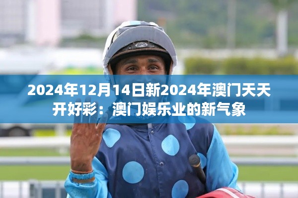 2024年12月14日新2024年澳门天天开好彩：澳门娱乐业的新气象