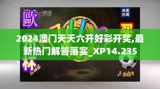 2024澳门天天六开好彩开奖,最新热门解答落实_XP14.235