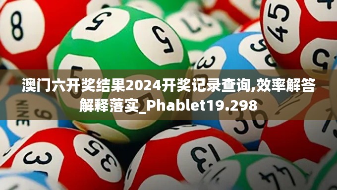 澳门六开奖结果2024开奖记录查询,效率解答解释落实_Phablet19.298