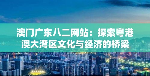 澳门广东八二网站：探索粤港澳大湾区文化与经济的桥梁
