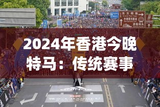 2024年香港今晚特马：传统赛事与城市活力的完美融合