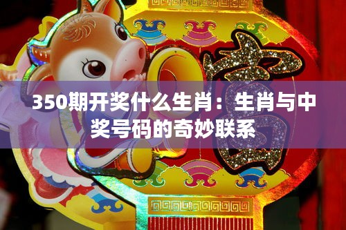 350期开奖什么生肖：生肖与中奖号码的奇妙联系