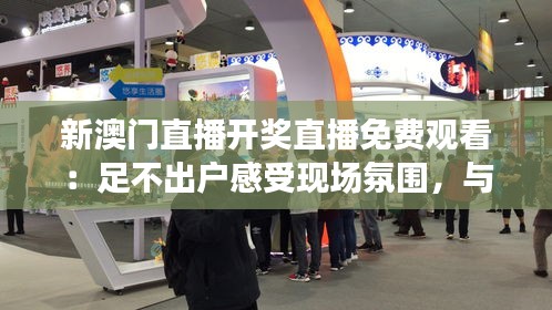 新澳门直播开奖直播免费观看：足不出户感受现场氛围，与全球观众共襄盛举