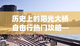 阳光大桥历史自由行指南，时光穿越与独特魅力体验