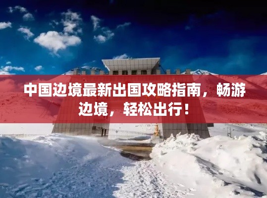 中国边境最新出国攻略指南，畅游边境，轻松出行！