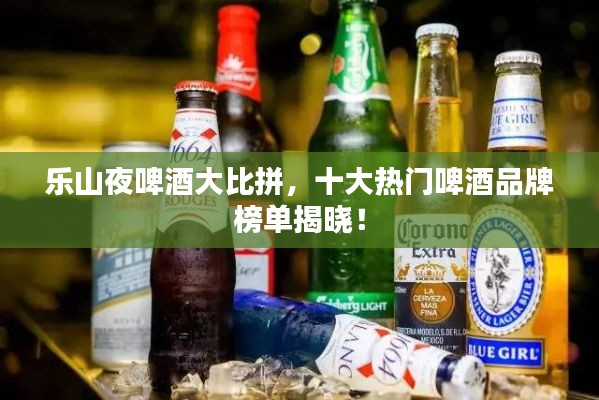 乐山夜啤酒大比拼，十大热门啤酒品牌榜单揭晓！