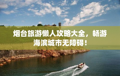 烟台旅游懒人攻略大全，畅游海滨城市无障碍！