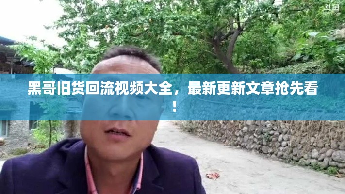 黑哥旧货回流视频大全，最新更新文章抢先看！