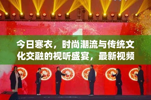 今日寒衣，时尚潮流与传统文化交融的视听盛宴，最新视频火热播放中