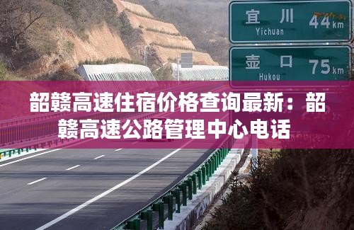 韶赣高速住宿价格查询最新：韶赣高速公路管理中心电话 