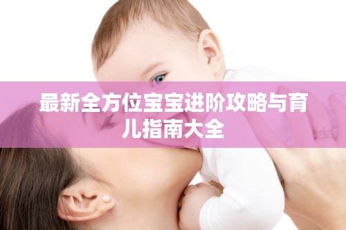 最新全方位宝宝进阶攻略与育儿指南大全