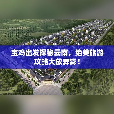 宝鸡出发探秘云南，绝美旅游攻略大放异彩！