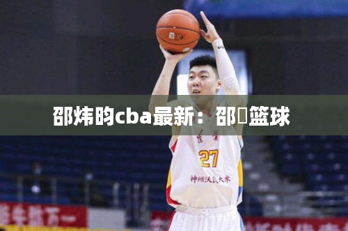 邵炜昀cba最新：邵翀篮球 
