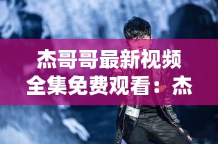 杰哥哥最新视频全集免费观看：杰哥杰哥视频 