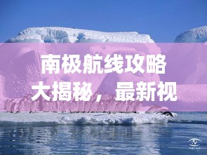 南极航线攻略大揭秘，最新视频带你全方位探索南极之旅