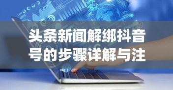 头条新闻解绑抖音号的步骤详解与注意事项提醒