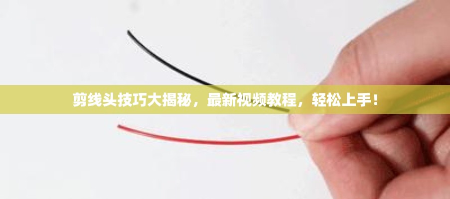 剪线头技巧大揭秘，最新视频教程，轻松上手！