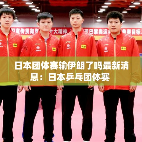 日本团体赛输伊朗了吗最新消息：日本乒乓团体赛 
