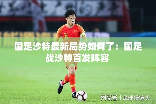 国足沙特最新局势如何了：国足战沙特首发阵容 