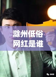 滁州低俗网红是谁啊最新消息：滁州网红人物 
