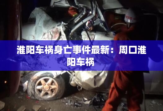 淮阳车祸身亡事件最新：周口淮阳车祸 