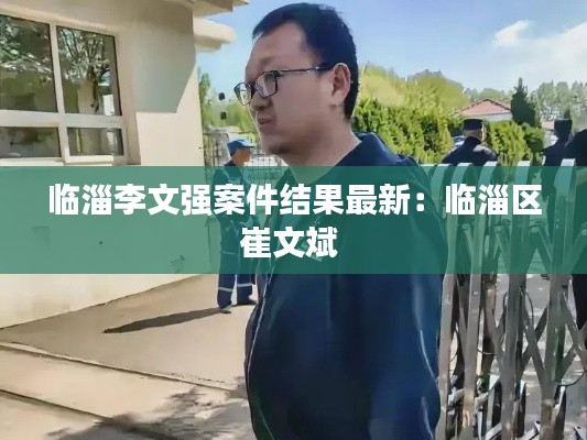 临淄李文强案件结果最新：临淄区崔文斌 
