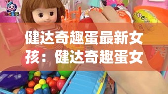 健达奇趣蛋最新女孩：健达奇趣蛋女是什么意思 