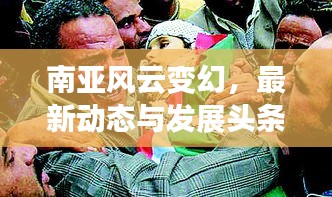南亚风云变幻，最新动态与发展头条新闻
