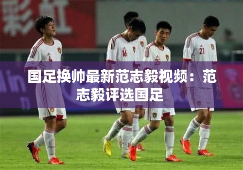 国足换帅最新范志毅视频：范志毅评选国足 