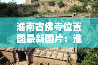 淮南古佛寺位置图最新图片：淮南古遗址 