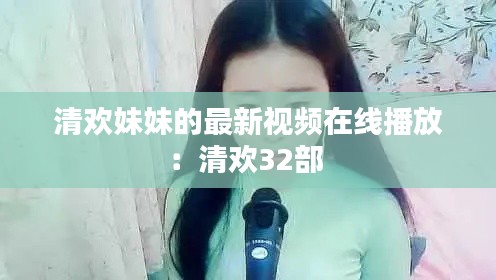 清欢妹妹的最新视频在线播放：清欢32部 