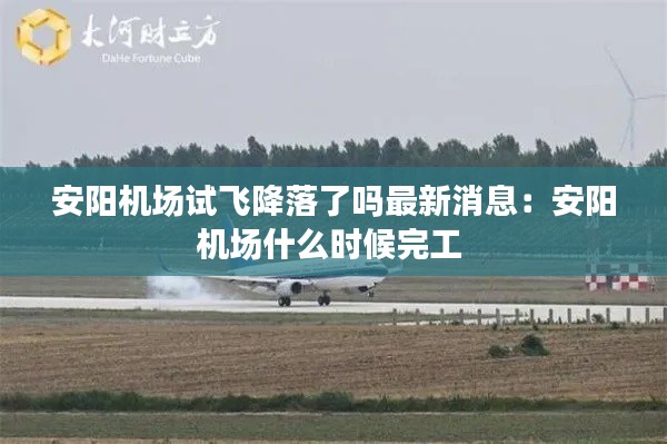 安阳机场试飞降落了吗最新消息：安阳机场什么时候完工 