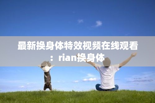最新换身体特效视频在线观看：rian换身体 