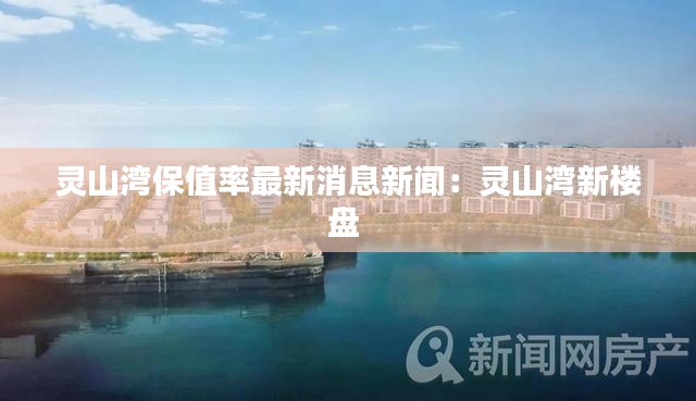 灵山湾保值率最新消息新闻：灵山湾新楼盘 