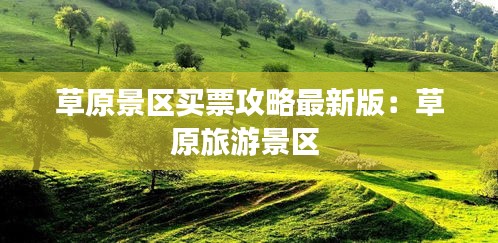 草原景区买票攻略最新版：草原旅游景区 