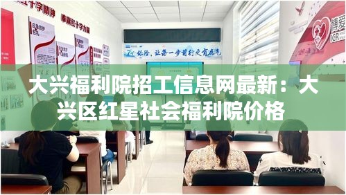 大兴福利院招工信息网最新：大兴区红星社会福利院价格 